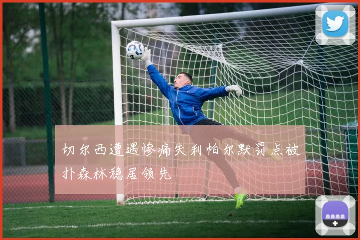 切尔西遭遇惨痛失利帕尔默罚点被扑森林稳居领先