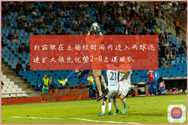 利兹联在主场短时间内连入两球迅速扩大领先优势2-0击退狼队