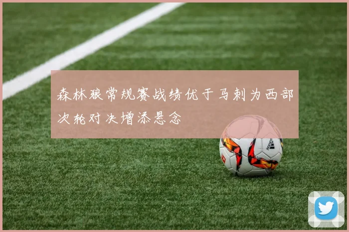 森林狼常规赛战绩优于马刺为西部次轮对决增添悬念