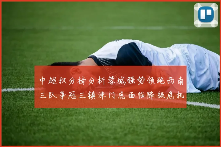 中超积分榜分析蓉城强势领跑西南三队争冠三镇津门虎面临降级危机