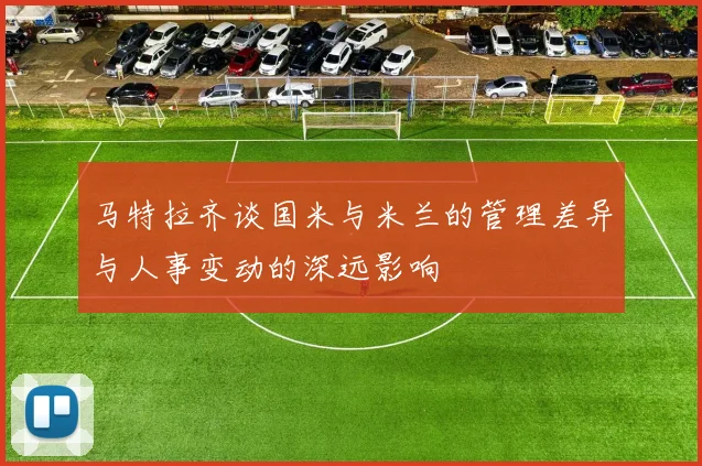 马特拉齐谈国米与米兰的管理差异与人事变动的深远影响