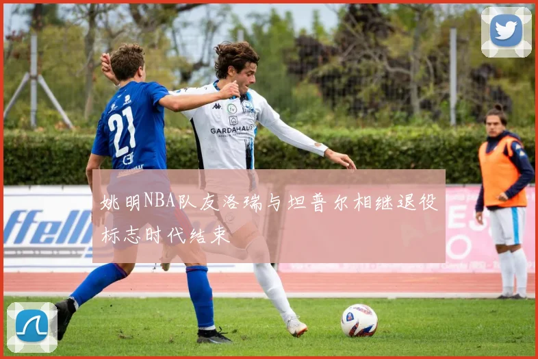 姚明NBA队友洛瑞与坦普尔相继退役标志时代结束