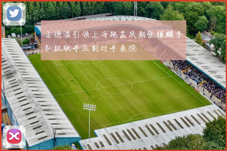 古德温引领上海跑轰风潮张镇麟李弘权联手压制对手表现