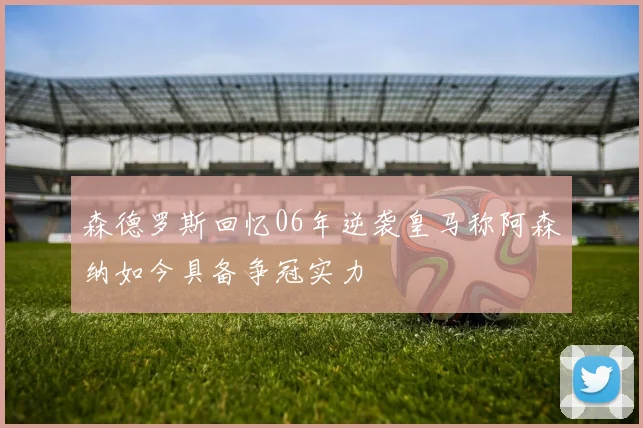 森德罗斯回忆06年逆袭皇马称阿森纳如今具备争冠实力