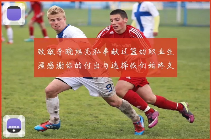 致敬李晓旭无私奉献辽篮的职业生涯感谢你的付出与选择我们始终支持你
