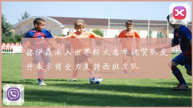 赫伊森未入世界杯大名单祝贺队友并表示将全力支持西班牙队