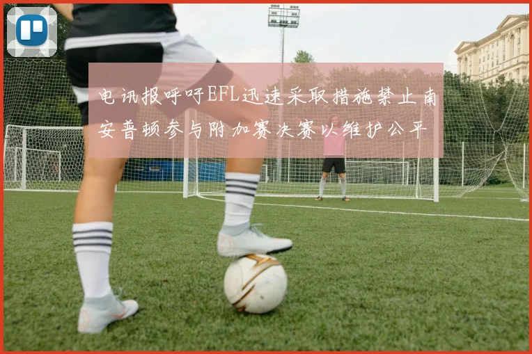 电讯报呼吁EFL迅速采取措施禁止南安普顿参与附加赛决赛以维护公平竞争