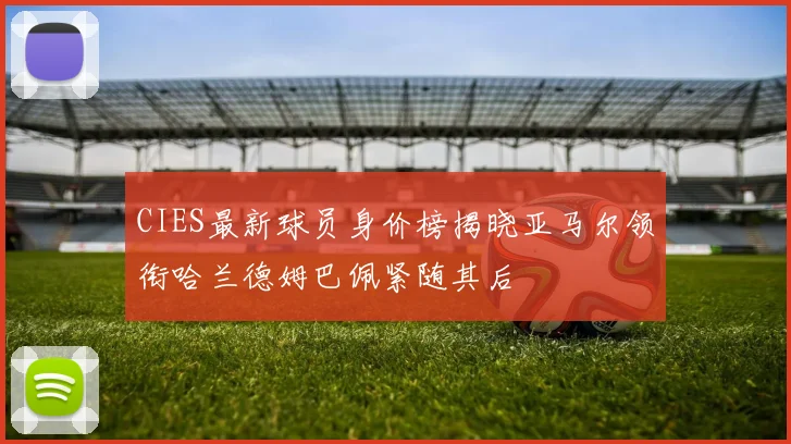 CIES最新球员身价榜揭晓亚马尔领衔哈兰德姆巴佩紧随其后
