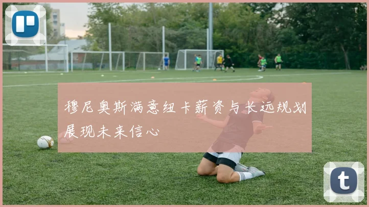 穆尼奥斯满意纽卡薪资与长远规划展现未来信心