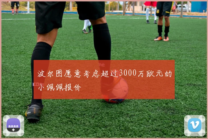 波尔图愿意考虑超过3000万欧元的小佩佩报价