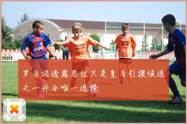 罗马诺透露恩佐只是皇马引援候选之一并非唯一选择