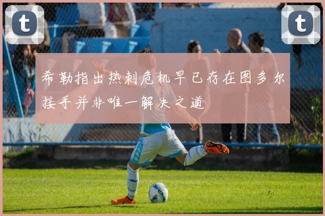 希勒指出热刺危机早已存在图多尔接手并非唯一解决之道