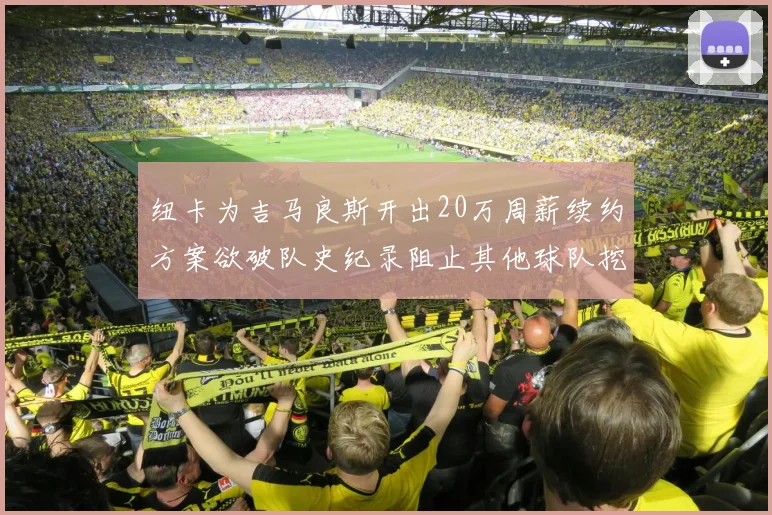 纽卡为吉马良斯开出20万周薪续约方案欲破队史纪录阻止其他球队挖角